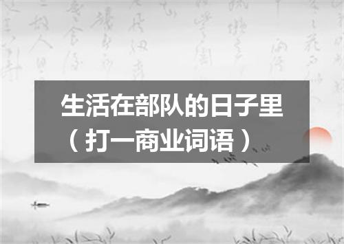 生活在部队的日子里（打一商业词语）