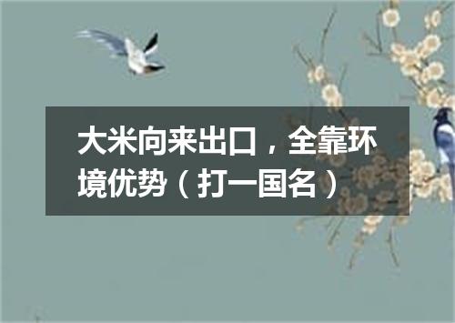 大米向来出口，全靠环境优势（打一国名）