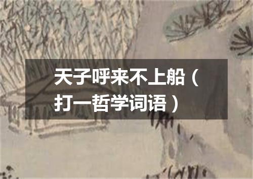 天子呼来不上船（打一哲学词语）