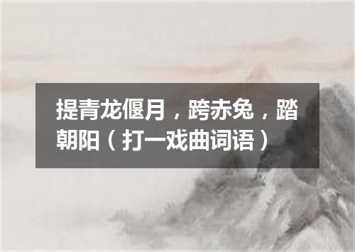 提青龙偃月，跨赤兔，踏朝阳（打一戏曲词语）