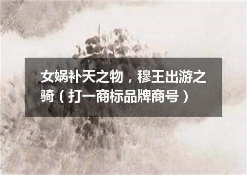 女娲补天之物，穆王出游之骑（打一商标品牌商号）