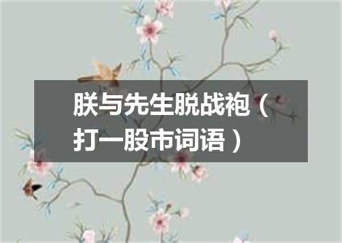 朕与先生脱战袍（打一股市词语）