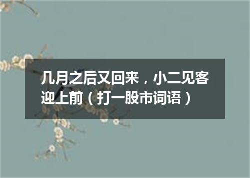几月之后又回来，小二见客迎上前（打一股市词语）