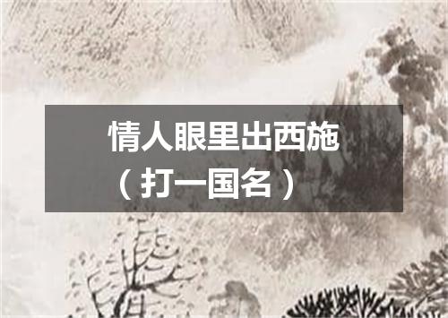 情人眼里出西施（打一国名）