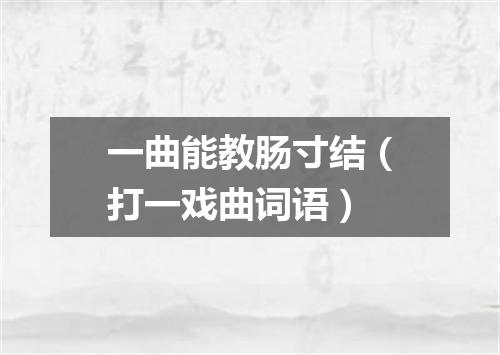 一曲能教肠寸结（打一戏曲词语）