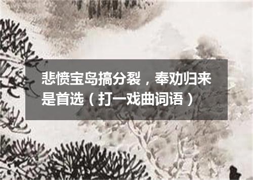 悲愤宝岛搞分裂，奉劝归来是首选（打一戏曲词语）