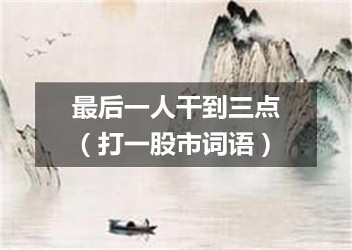 最后一人干到三点（打一股市词语）