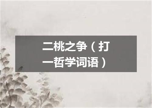二桃之争（打一哲学词语）