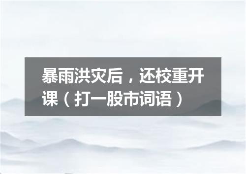 暴雨洪灾后，还校重开课（打一股市词语）