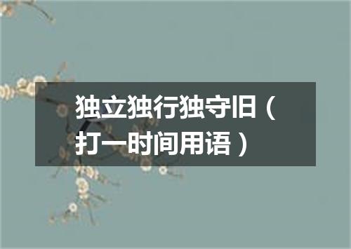 独立独行独守旧（打一时间用语）