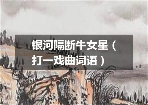 银河隔断牛女星（打一戏曲词语）