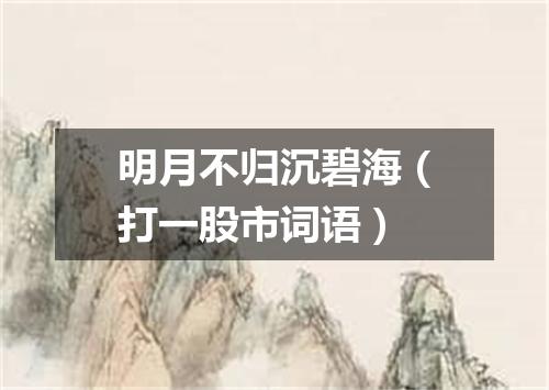 明月不归沉碧海（打一股市词语）