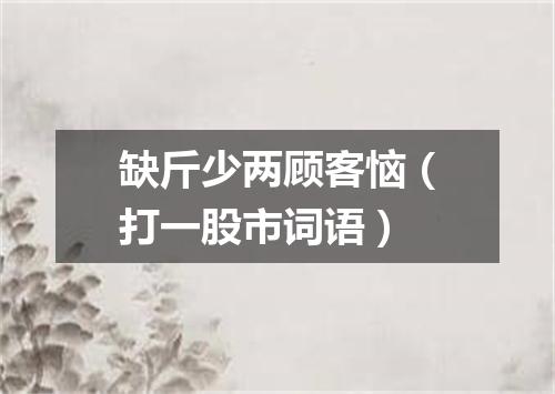 缺斤少两顾客恼（打一股市词语）