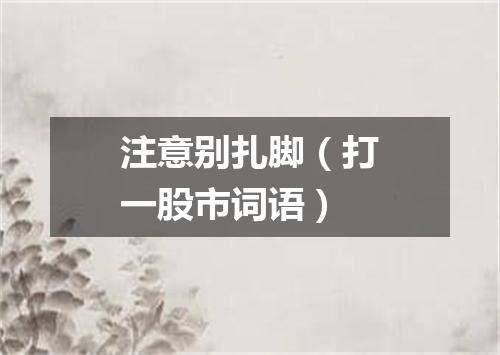 注意别扎脚（打一股市词语）