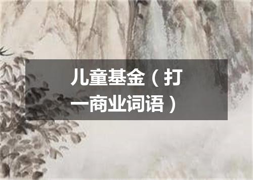 儿童基金（打一商业词语）