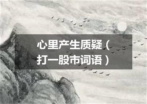 心里产生质疑（打一股市词语）