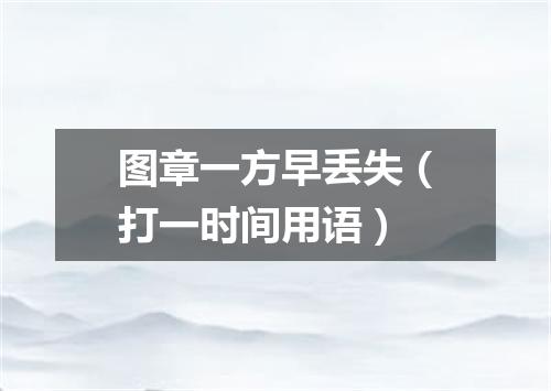 图章一方早丢失（打一时间用语）