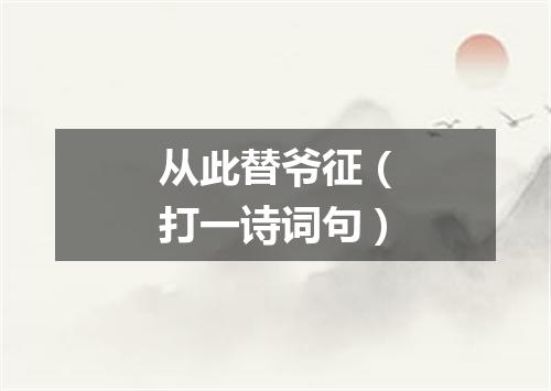 从此替爷征（打一诗词句）