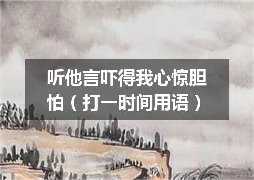 听他言吓得我心惊胆怕（打一时间用语）