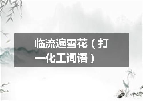 临流遍雪花（打一化工词语）