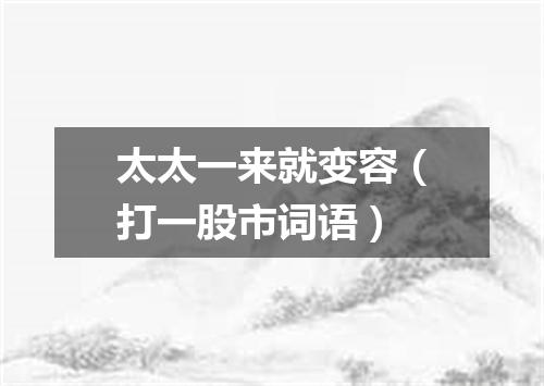 太太一来就变容（打一股市词语）