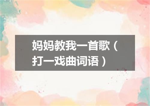 妈妈教我一首歌（打一戏曲词语）