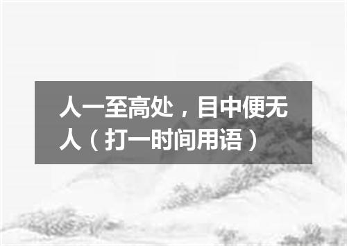人一至高处，目中便无人（打一时间用语）