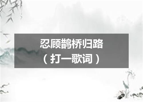 忍顾鹊桥归路（打一歌词）