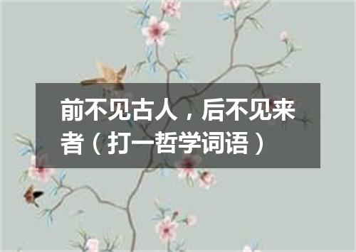 前不见古人，后不见来者（打一哲学词语）