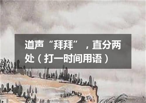 道声“拜拜”，直分两处（打一时间用语）