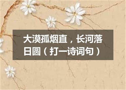 大漠孤烟直，长河落日圆（打一诗词句）