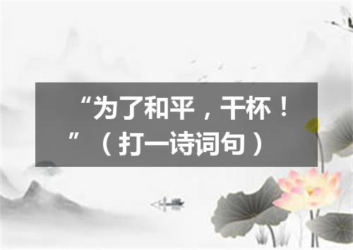 “为了和平，干杯！”（打一诗词句）