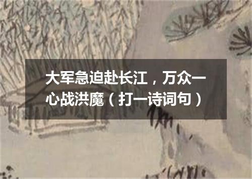 大军急迫赴长江，万众一心战洪魔（打一诗词句）