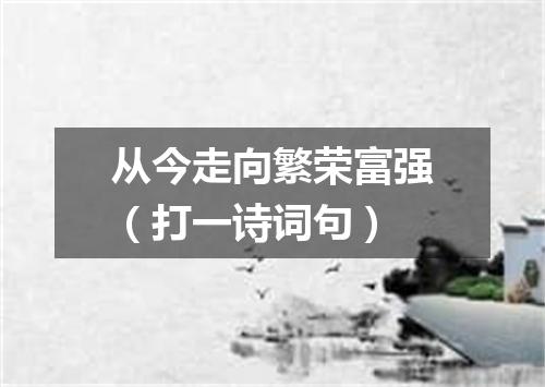 从今走向繁荣富强（打一诗词句）