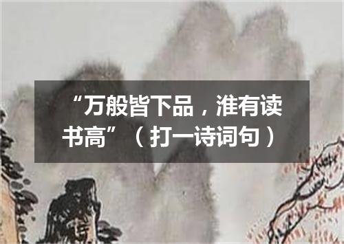 “万般皆下品，淮有读书高”（打一诗词句）