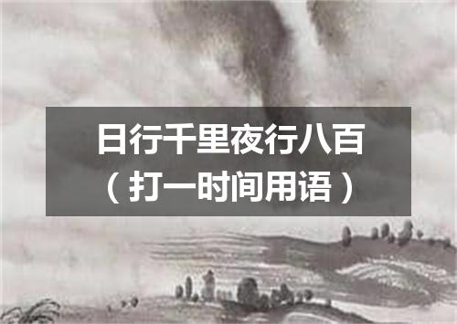 日行千里夜行八百（打一时间用语）