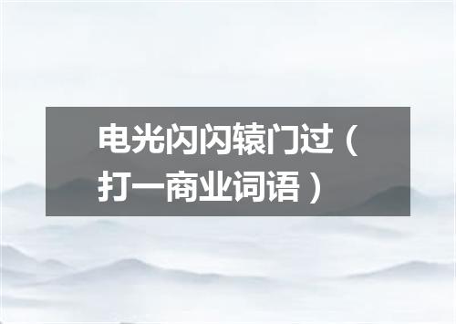 电光闪闪辕门过（打一商业词语）
