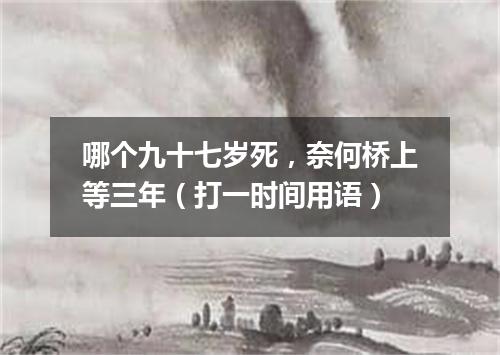 哪个九十七岁死，奈何桥上等三年（打一时间用语）