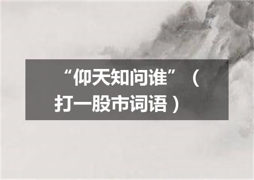“仰天知问谁”（打一股市词语）
