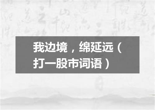 我边境，绵延远（打一股市词语）