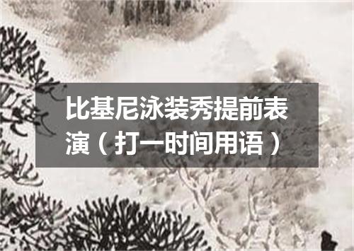 比基尼泳装秀提前表演（打一时间用语）