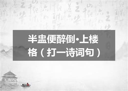 半盅便醉倒·上楼格（打一诗词句）