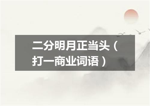 二分明月正当头（打一商业词语）