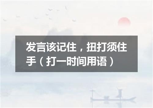 发言该记住，扭打须住手（打一时间用语）