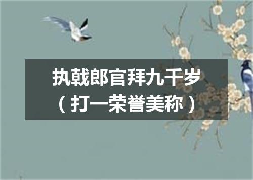 执戟郎官拜九千岁（打一荣誉美称）
