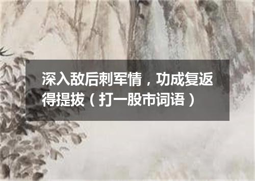 深入敌后刺军情，功成复返得提拔（打一股市词语）