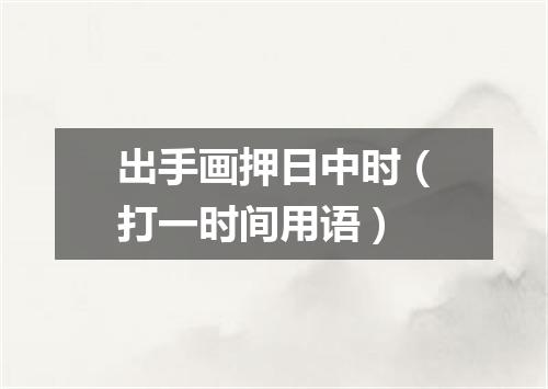 出手画押日中时（打一时间用语）