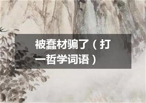 被蠢材骗了（打一哲学词语）