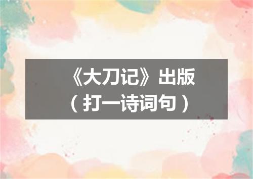 《大刀记》出版（打一诗词句）