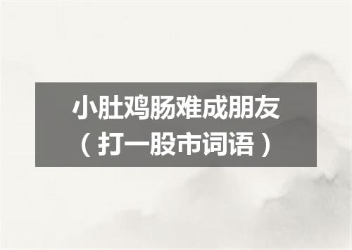 小肚鸡肠难成朋友（打一股市词语）